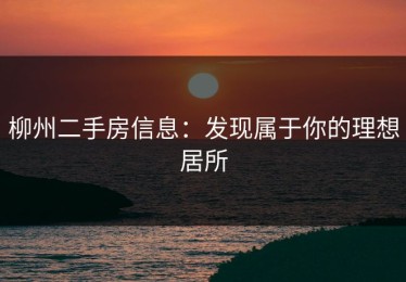柳州二手房信息：发现属于你的理想居所