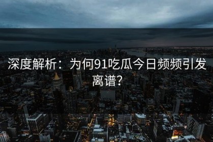 深度解析：为何91吃瓜今日频频引发离谱？