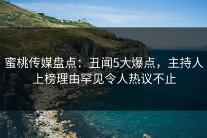 蜜桃传媒盘点：丑闻5大爆点，主持人上榜理由罕见令人热议不止