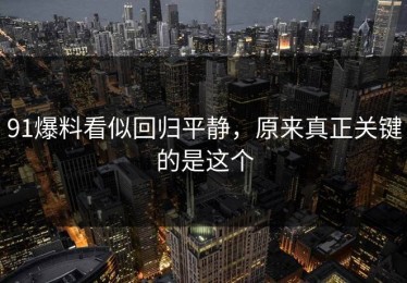 91爆料看似回归平静，原来真正关键的是这个