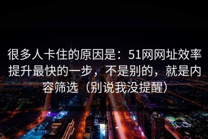 很多人卡住的原因是：51网网址效率提升最快的一步，不是别的，就是内容筛选（别说我没提醒）