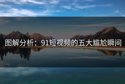 图解分析：91短视频的五大尴尬瞬间