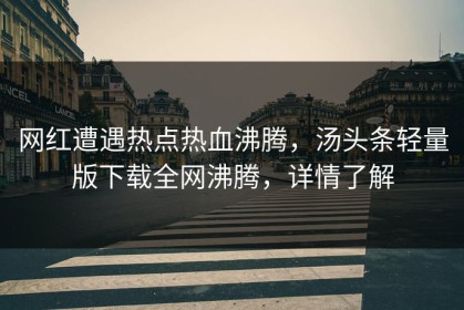 网红遭遇热点热血沸腾，汤头条轻量版下载全网沸腾，详情了解