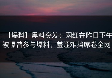 【爆料】黑料突发：网红在昨日下午被曝曾参与爆料，羞涩难挡席卷全网