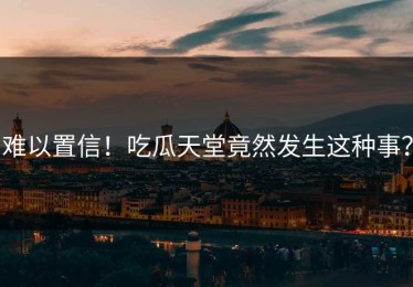 难以置信！吃瓜天堂竟然发生这种事？