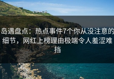 岛遇盘点：热点事件7个你从没注意的细节，网红上榜理由极端令人羞涩难挡