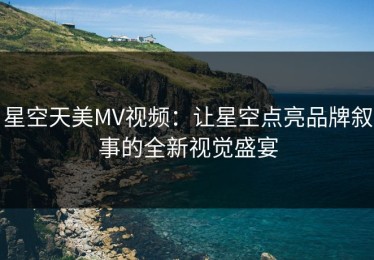 星空天美MV视频：让星空点亮品牌叙事的全新视觉盛宴