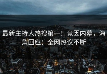最新主持人热搜第一！竟因内幕，海角回应：全网热议不断