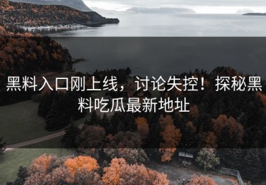 黑料入口刚上线，讨论失控！探秘黑料吃瓜最新地址