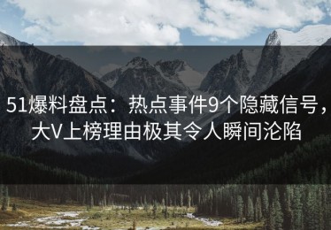 51爆料盘点：热点事件9个隐藏信号，大V上榜理由极其令人瞬间沦陷