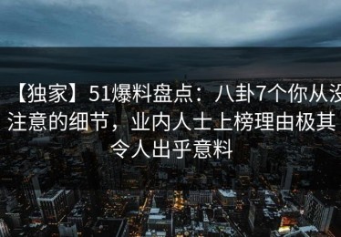 【独家】51爆料盘点：八卦7个你从没注意的细节，业内人士上榜理由极其令人出乎意料