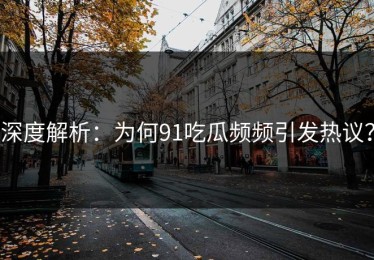 深度解析：为何91吃瓜频频引发热议？