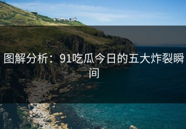 图解分析：91吃瓜今日的五大炸裂瞬间