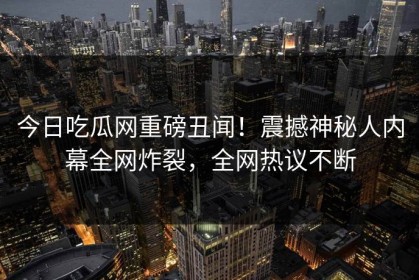 今日吃瓜网重磅丑闻！震撼神秘人内幕全网炸裂，全网热议不断