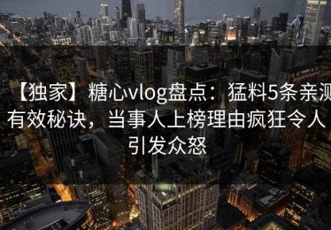 【独家】糖心vlog盘点：猛料5条亲测有效秘诀，当事人上榜理由疯狂令人引发众怒