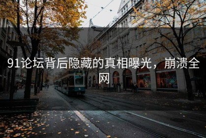 91论坛背后隐藏的真相曝光，崩溃全网