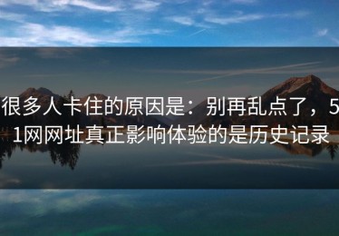 很多人卡住的原因是：别再乱点了，51网网址真正影响体验的是历史记录