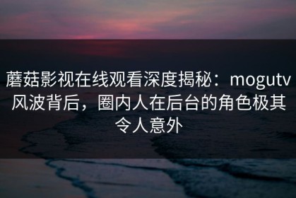 蘑菇影视在线观看深度揭秘：mogutv风波背后，圈内人在后台的角色极其令人意外
