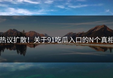 热议扩散！关于91吃瓜入口的N个真相