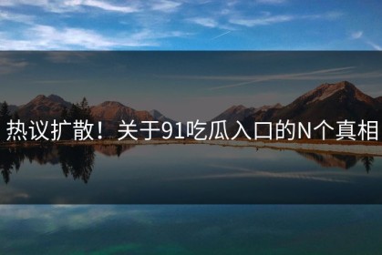 热议扩散！关于91吃瓜入口的N个真相