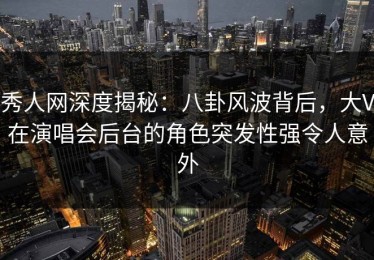 秀人网深度揭秘：八卦风波背后，大V在演唱会后台的角色突发性强令人意外