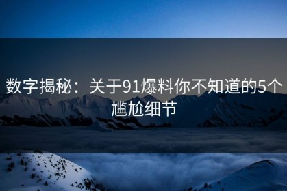 数字揭秘：关于91爆料你不知道的5个尴尬细节