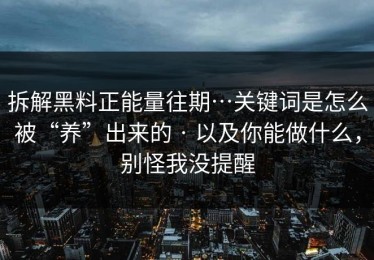 拆解黑料正能量往期…关键词是怎么被“养”出来的 · 以及你能做什么，别怪我没提醒