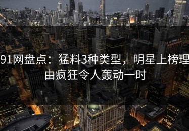 91网盘点：猛料3种类型，明星上榜理由疯狂令人轰动一时