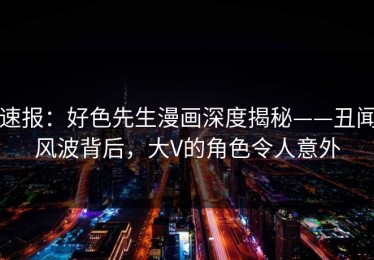 速报：好色先生漫画深度揭秘——丑闻风波背后，大V的角色令人意外