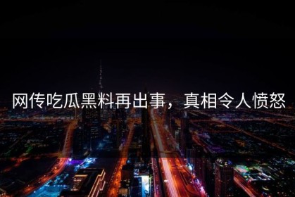 网传吃瓜黑料再出事，真相令人愤怒
