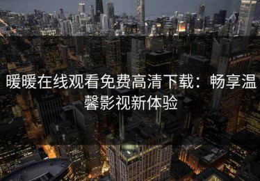 暖暖在线观看免费高清下载：畅享温馨影视新体验