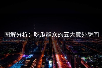 图解分析：吃瓜群众的五大意外瞬间