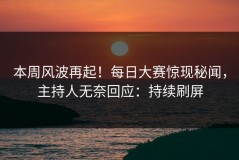 本周风波再起！每日大赛惊现秘闻，主持人无奈回应：持续刷屏
