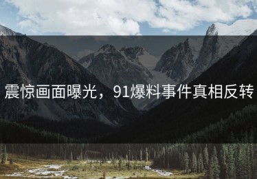 震惊画面曝光，91爆料事件真相反转