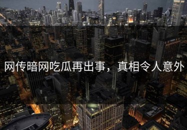网传暗网吃瓜再出事，真相令人意外