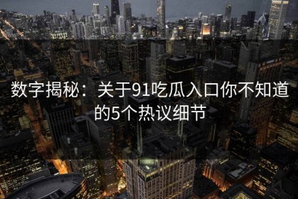 数字揭秘：关于91吃瓜入口你不知道的5个热议细节