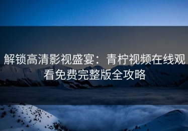解锁高清影视盛宴：青柠视频在线观看免费完整版全攻略