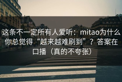 这条不一定所有人爱听：mitao为什么你总觉得“越来越难刷到”？答案在口播（真的不夸张）