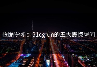 图解分析：91cgfun的五大震惊瞬间