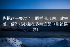 先把这一关过了：同样用51网，效率差一倍？核心差在多端适配（别被误导）