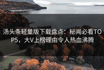 汤头条轻量版下载盘点：秘闻必看TOP5，大V上榜理由令人热血沸腾