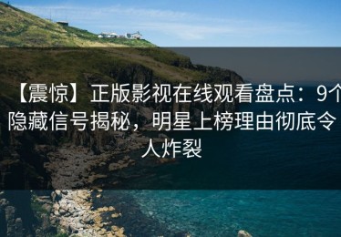 【震惊】正版影视在线观看盘点：9个隐藏信号揭秘，明星上榜理由彻底令人炸裂