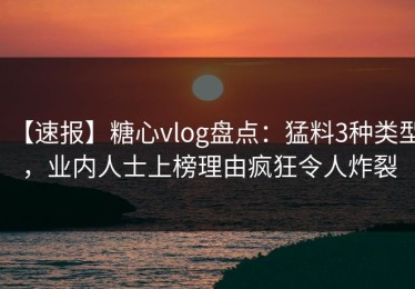 【速报】糖心vlog盘点：猛料3种类型，业内人士上榜理由疯狂令人炸裂
