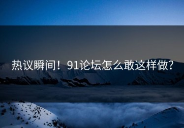 热议瞬间！91论坛怎么敢这样做？