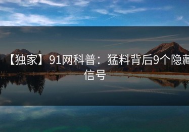【独家】91网科普：猛料背后9个隐藏信号