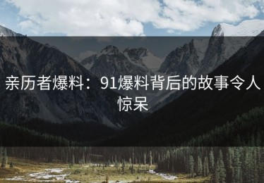 亲历者爆料：91爆料背后的故事令人惊呆