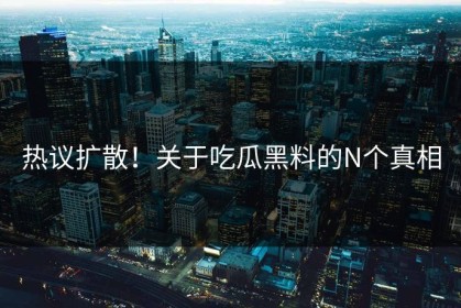 热议扩散！关于吃瓜黑料的N个真相