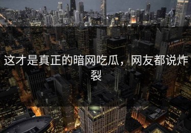这才是真正的暗网吃瓜，网友都说炸裂