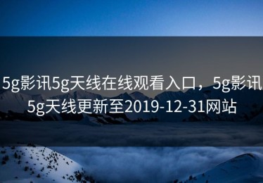 5g影讯5g天线在线观看入口，5g影讯5g天线更新至2019-12-31网站