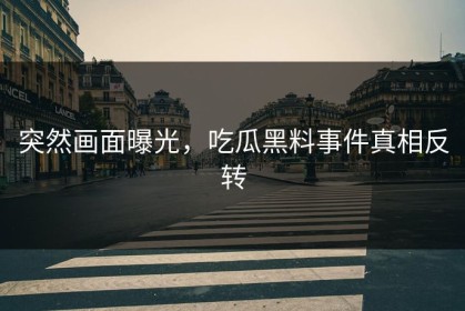 突然画面曝光，吃瓜黑料事件真相反转